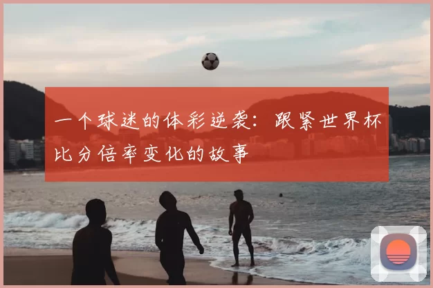 一个球迷的体彩逆袭：跟紧世界杯比分倍率变化的故事