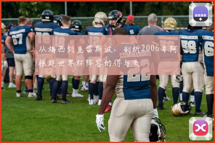 从梅西到克雷斯波，剖析2006年阿根廷世界杯阵容的得与失