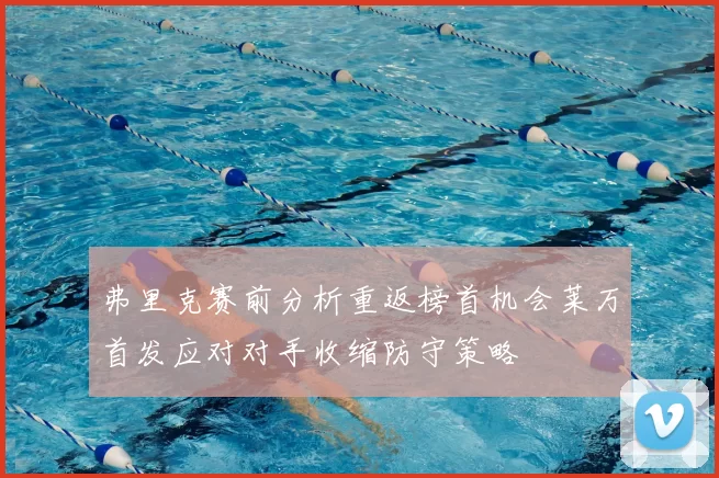 弗里克赛前分析重返榜首机会莱万首发应对对手收缩防守策略