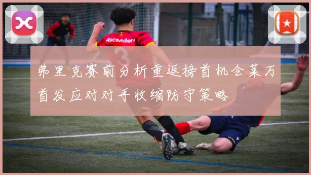 弗里克赛前分析重返榜首机会莱万首发应对对手收缩防守策略