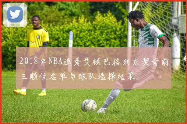 2018年NBA选秀艾顿巴格利东契奇前三顺位名单与球队选择结果