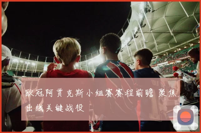 欧冠阿贾克斯小组赛赛程前瞻 聚焦出线关键战役