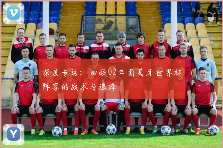 深度专访：回顾02年葡萄牙世界杯阵容的战术与选择