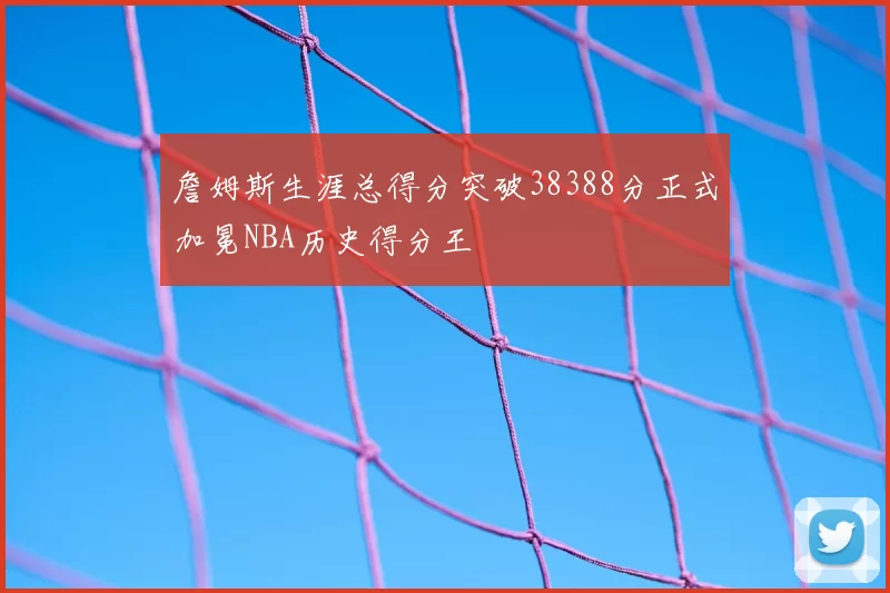 詹姆斯生涯总得分突破38388分正式加冕NBA历史得分王