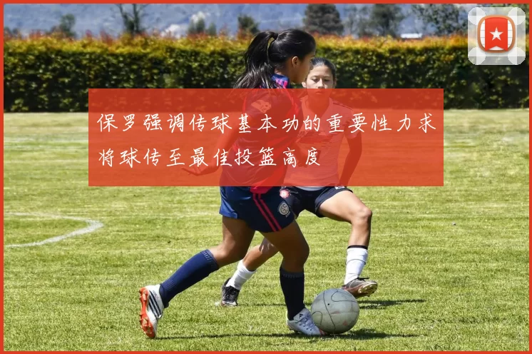 保罗强调传球基本功的重要性力求将球传至最佳投篮高度