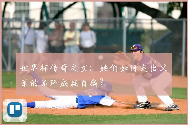 世界杯传奇之女：她们如何走出父亲的光环成就自我？