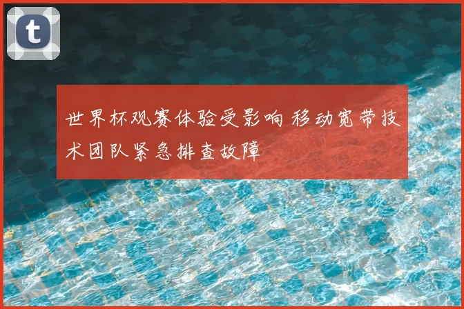 世界杯观赛体验受影响 移动宽带技术团队紧急排查故障