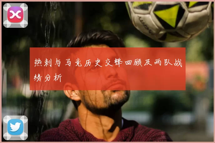 热刺与马竞历史交锋回顾及两队战绩分析