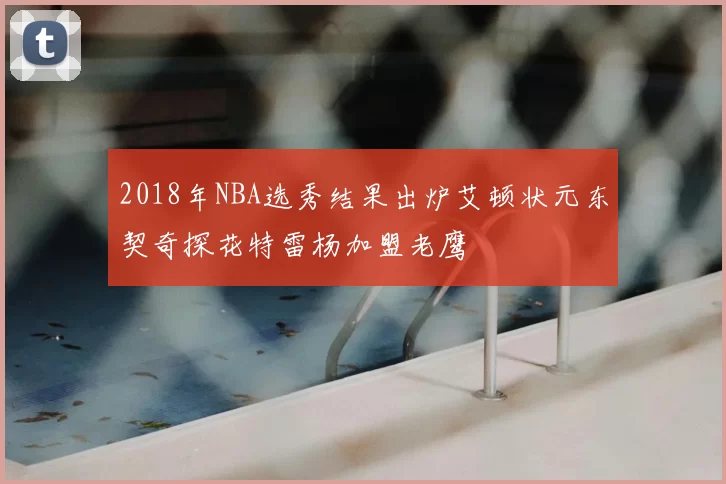 2018年NBA选秀结果出炉艾顿状元东契奇探花特雷杨加盟老鹰