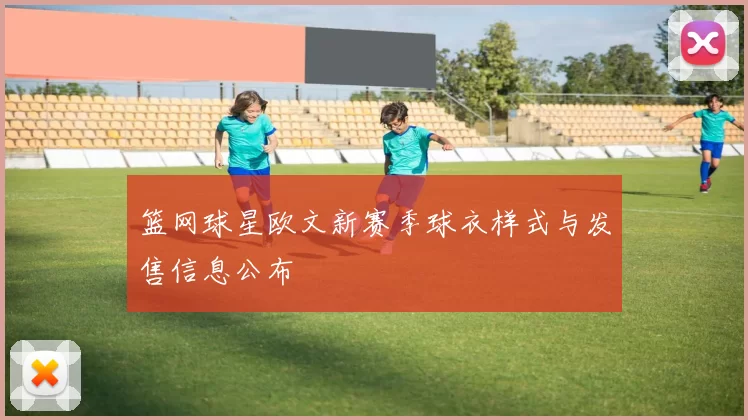 篮网球星欧文新赛季球衣样式与发售信息公布