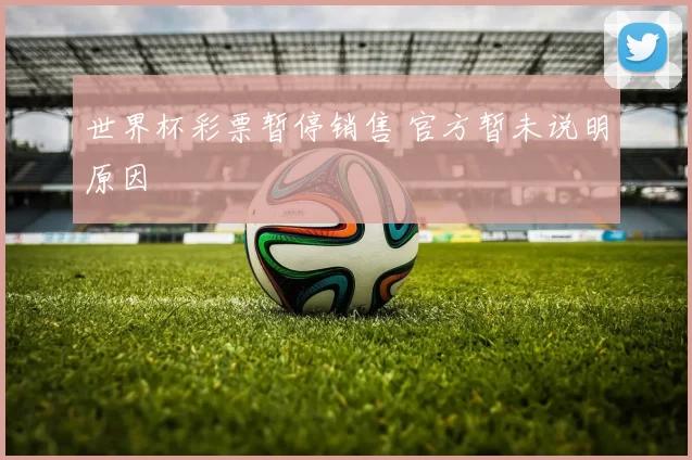 世界杯彩票暂停销售 官方暂未说明原因