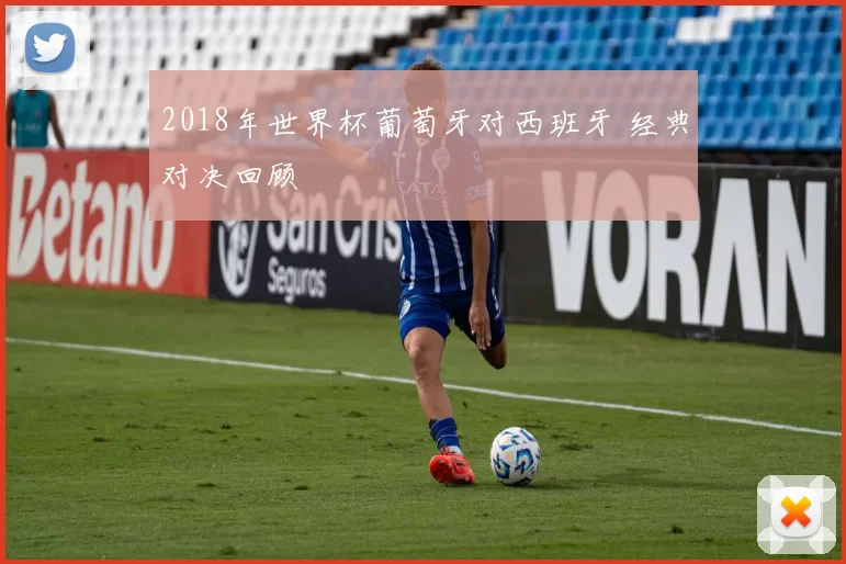 2018年世界杯葡萄牙对西班牙 经典对决回顾