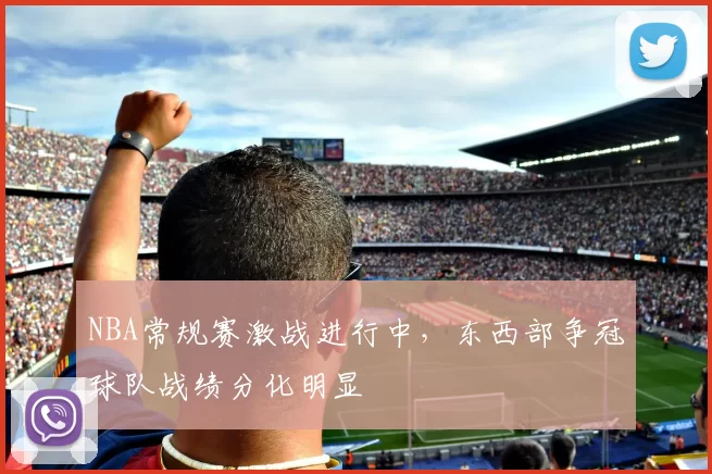 NBA常规赛激战进行中，东西部争冠球队战绩分化明显