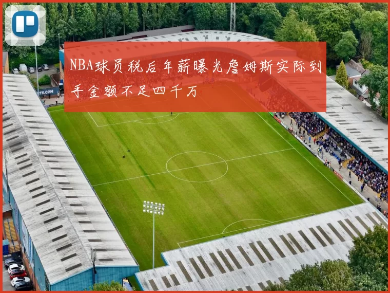 NBA球员税后年薪曝光詹姆斯实际到手金额不足四千万