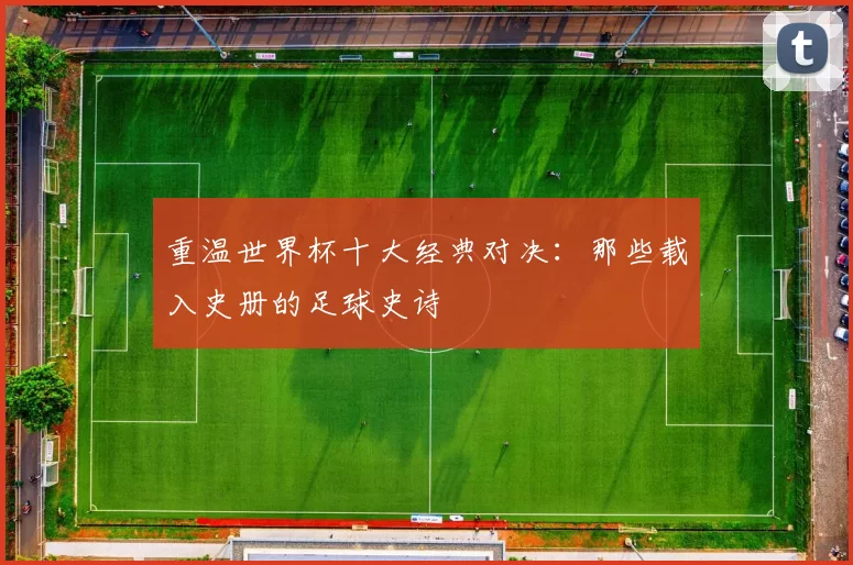 重温世界杯十大经典对决:那些载入史册的足球史诗