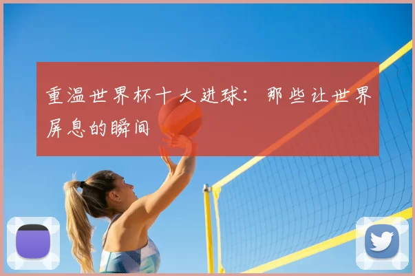 重温世界杯十大进球：那些让世界屏息的瞬间
