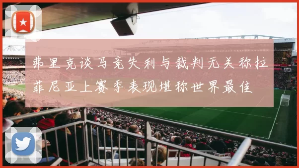 弗里克谈马竞失利与裁判无关称拉菲尼亚上赛季表现堪称世界最佳