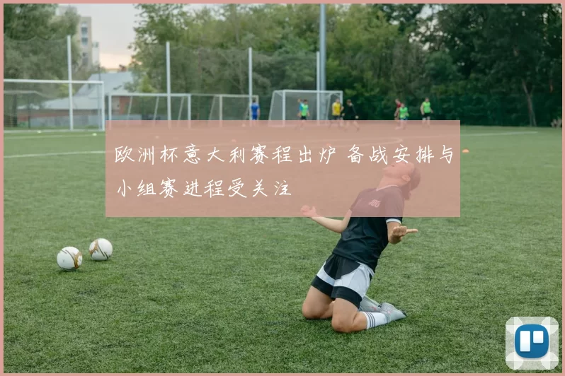 欧洲杯意大利赛程出炉 备战安排与小组赛进程受关注