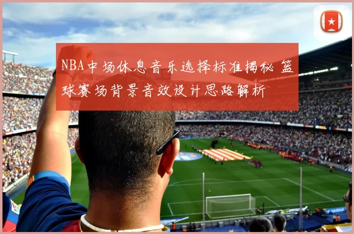 NBA中场休息音乐选择标准揭秘 篮球赛场背景音效设计思路解析