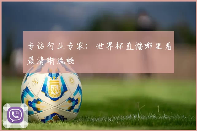 专访行业专家：世界杯直播哪里看最清晰流畅