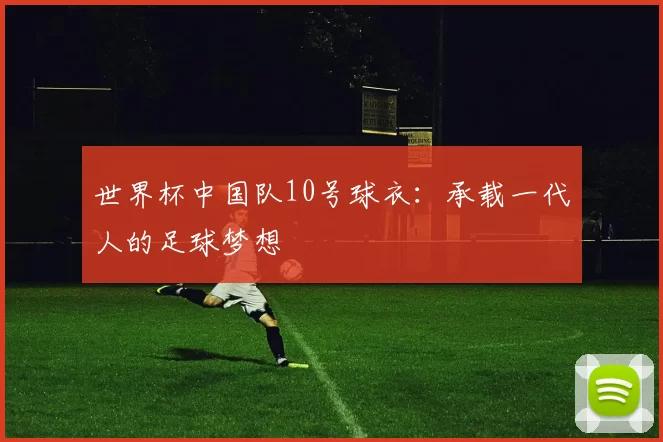世界杯中国队10号球衣：承载一代人的足球梦想