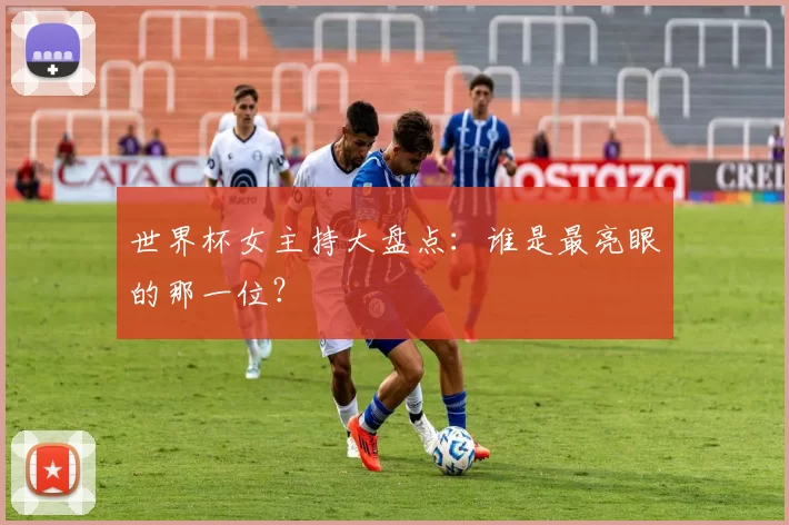 世界杯女主持大盘点：谁是最亮眼的那一位？