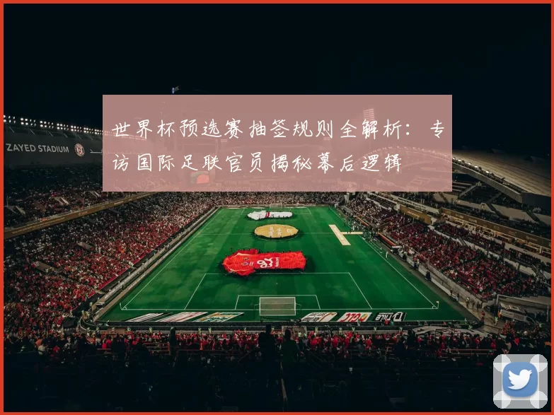 世界杯预选赛抽签规则全解析：专访国际足联官员揭秘幕后逻辑