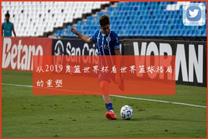 从2019男篮世界杯看世界篮球格局的重塑