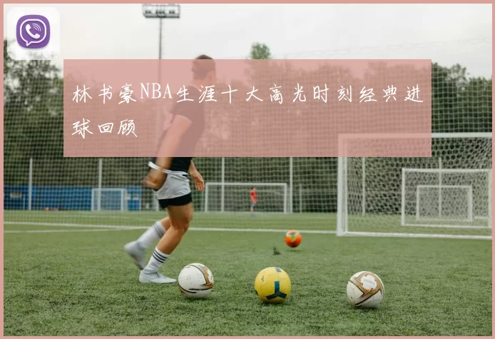林书豪NBA生涯十大高光时刻经典进球回顾
