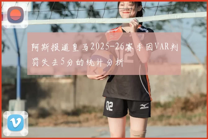 阿斯报道皇马2025-26赛季因VAR判罚失去5分的统计分析