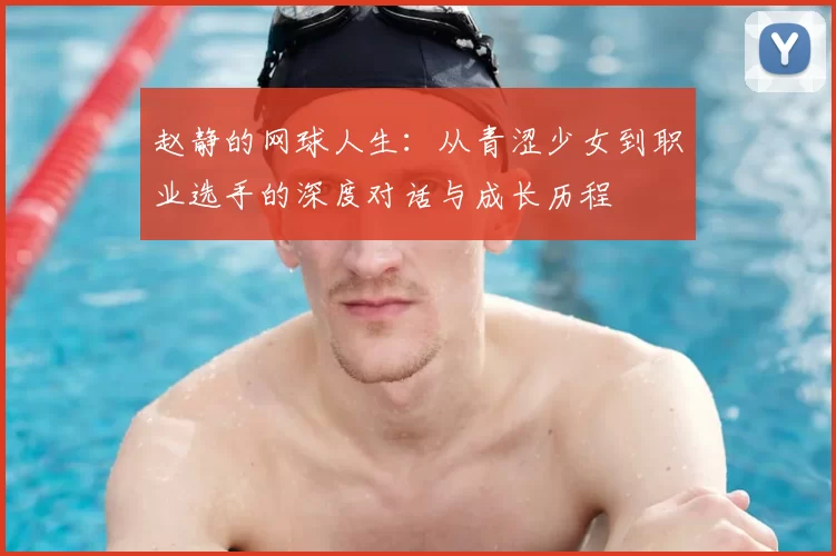 赵静的网球人生：从青涩少女到职业选手的深度对话与成长历程