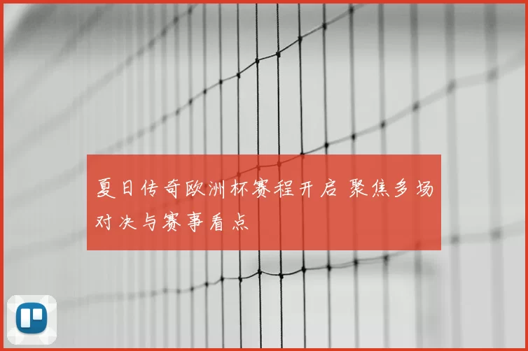 夏日传奇欧洲杯赛程开启 聚焦多场对决与赛事看点