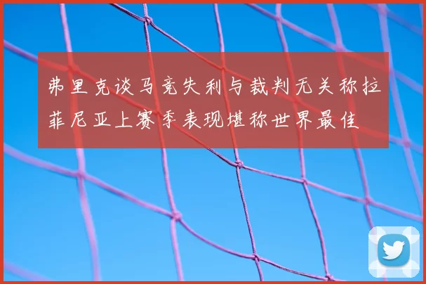 弗里克谈马竞失利与裁判无关称拉菲尼亚上赛季表现堪称世界最佳