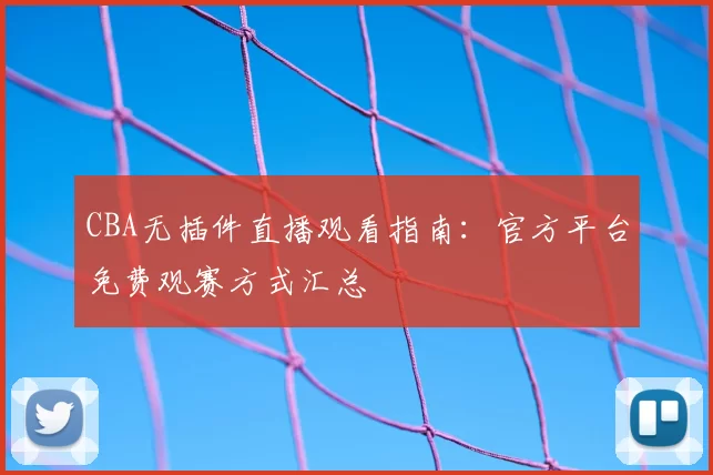 CBA无插件直播观看指南：官方平台免费观赛方式汇总