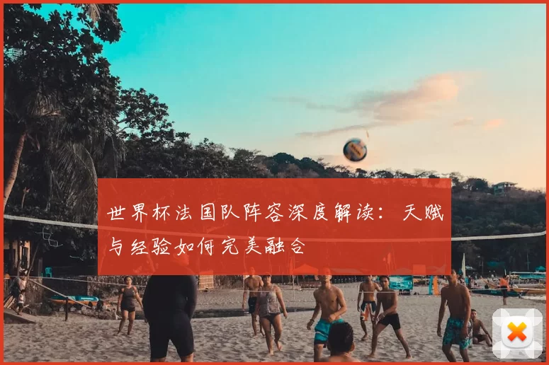 世界杯法国队阵容深度解读：天赋与经验如何完美融合